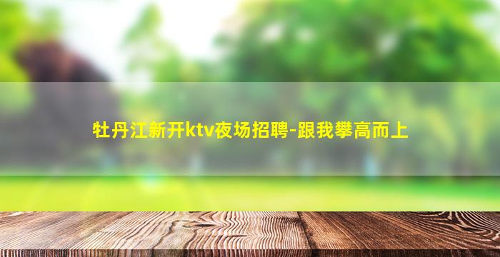 牡丹江新开ktv夜场招聘-跟我攀高而上